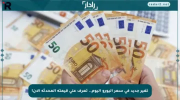 تغير جديد في سعر اليورو اليوم.. تعرف على قيمته المحدثة الآن!